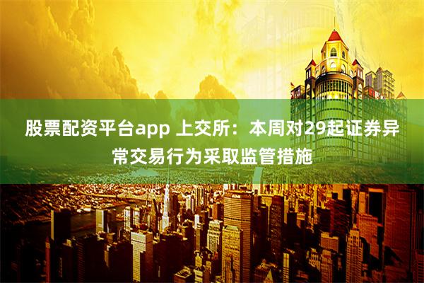 股票配资平台app 上交所：本周对29起证券异常交易行为采取监管措施