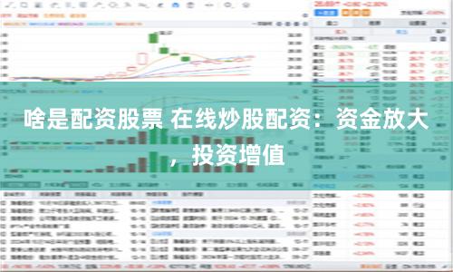 啥是配资股票 在线炒股配资：资金放大，投资增值