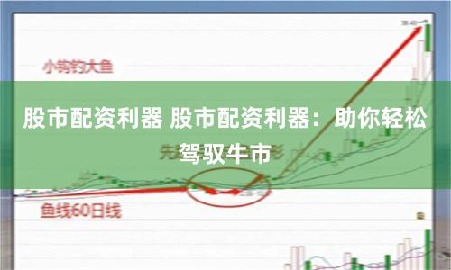 股市配资利器 股市配资利器：助你轻松驾驭牛市