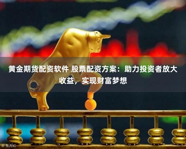 黄金期货配资软件 股票配资方案：助力投资者放大收益，实现财富梦想