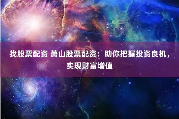 找股票配资 萧山股票配资：助你把握投资良机，实现财富增值