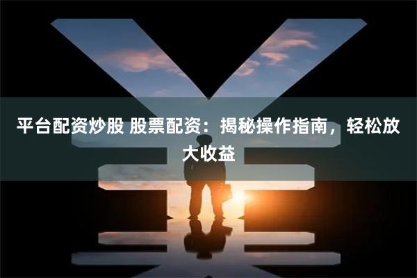 平台配资炒股 股票配资：揭秘操作指南，轻松放大收益