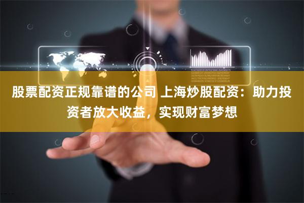 股票配资正规靠谱的公司 上海炒股配资:助力投资者放大收益,实现财富梦想