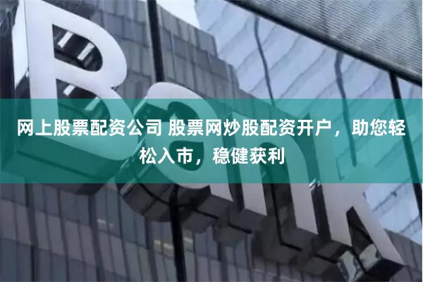 网上股票配资公司 股票网炒股配资开户，助您轻松入市，稳健获利