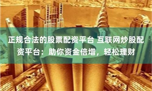 正规合法的股票配资平台 互联网炒股配资平台：助你资金倍增，轻松理财