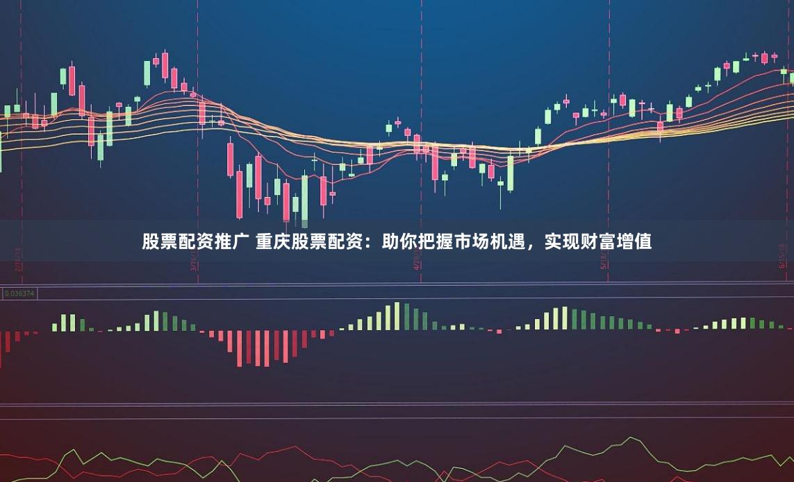 股票配资推广 重庆股票配资：助你把握市场机遇，实现财富增值