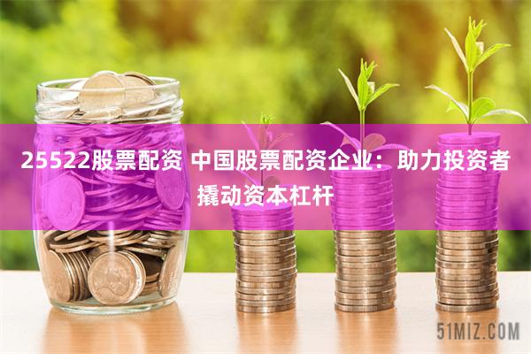 25522股票配资 中国股票配资企业：助力投资者撬动资本杠杆