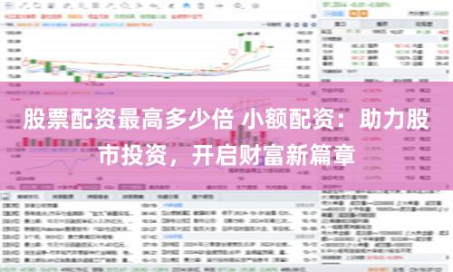股票配资最高多少倍 小额配资：助力股市投资，开启财富新篇章