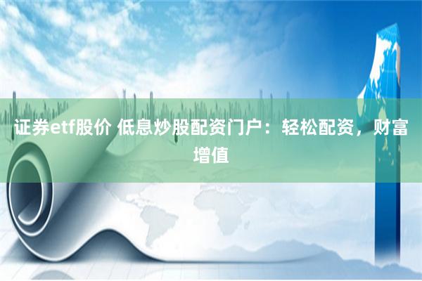 证券etf股价 低息炒股配资门户：轻松配资，财富增值