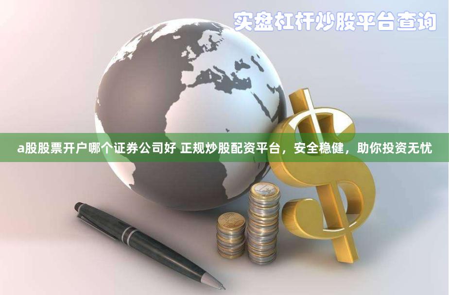 a股股票开户哪个证券公司好 正规炒股配资平台,安全稳健,助你投资无忧