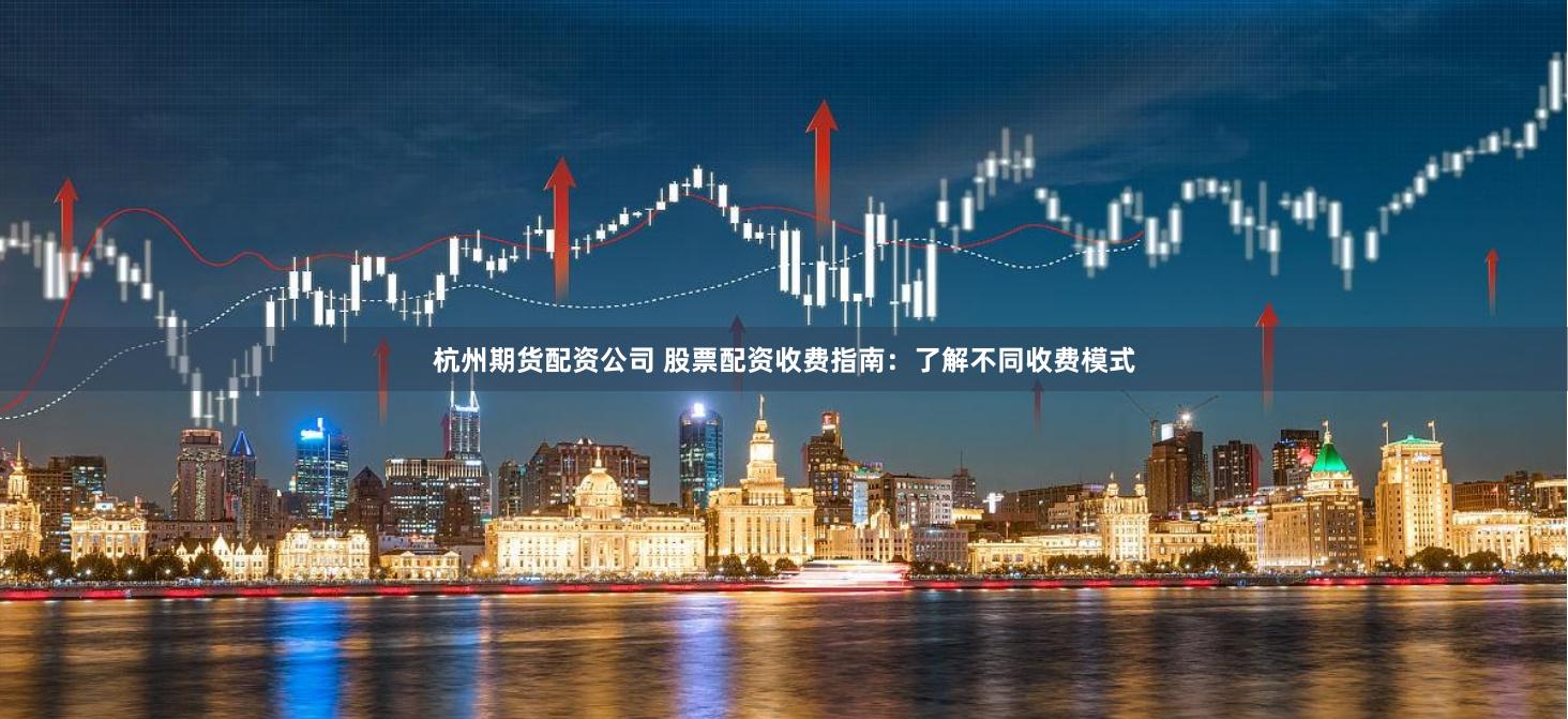 杭州期货配资公司 股票配资收费指南：了解不同收费模式