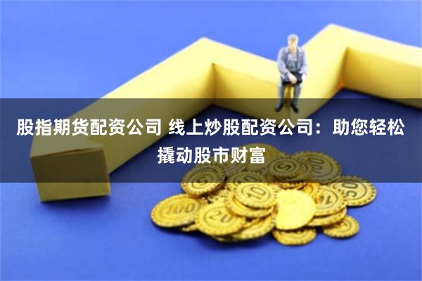 股指期货配资公司 线上炒股配资公司：助您轻松撬动股市财富
