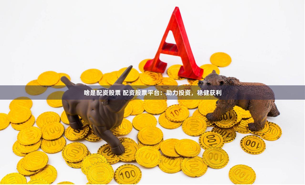 啥是配资股票 配资股票平台：助力投资，稳健获利