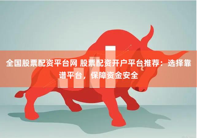 全国股票配资平台网 股票配资开户平台推荐：选择靠谱平台，保障资金安全