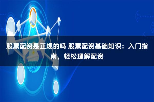 股票配资是正规的吗 股票配资基础知识：入门指南，轻松理解配资