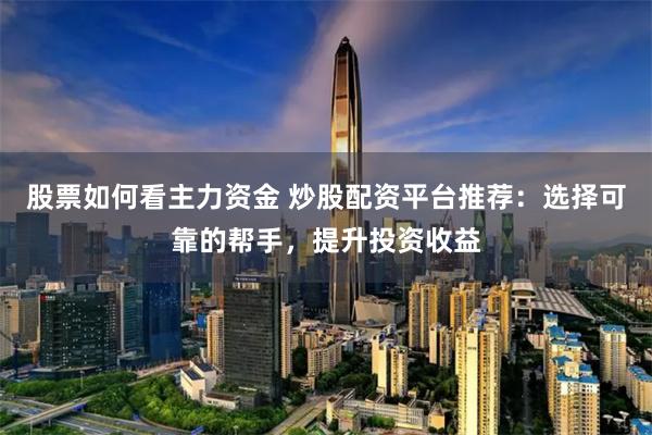 股票如何看主力资金 炒股配资平台推荐：选择可靠的帮手，提升投资收益