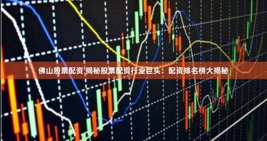 佛山股票配资 揭秘股票配资行业巨头：配资排名榜大揭秘