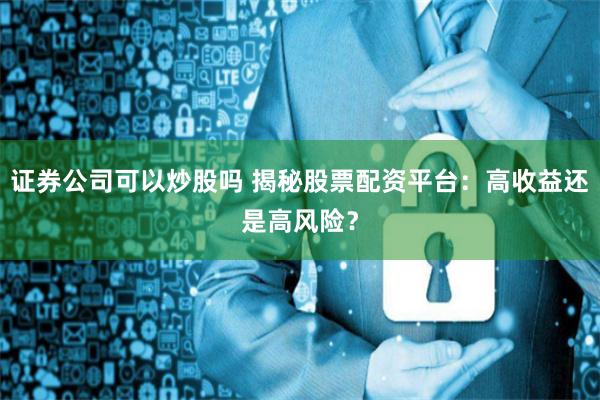 证券公司可以炒股吗 揭秘股票配资平台：高收益还是高风险？