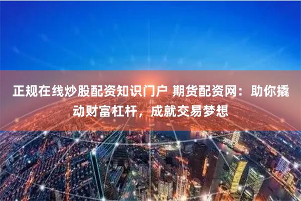 正规在线炒股配资知识门户 期货配资网:助你撬动财富杠杆,成就交易梦想