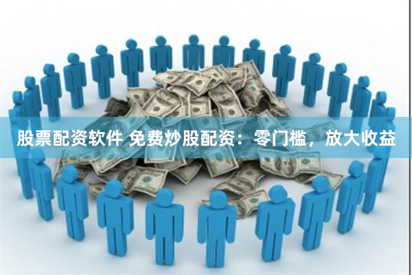 股票配资软件 免费炒股配资：零门槛，放大收益