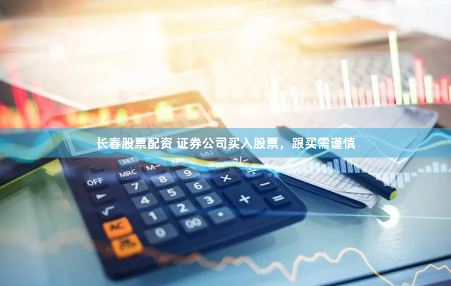 长春股票配资 证券公司买入股票，跟买需谨慎