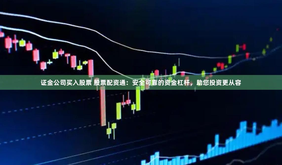 证金公司买入股票 股票配资通：安全可靠的资金杠杆，助您投资更从容