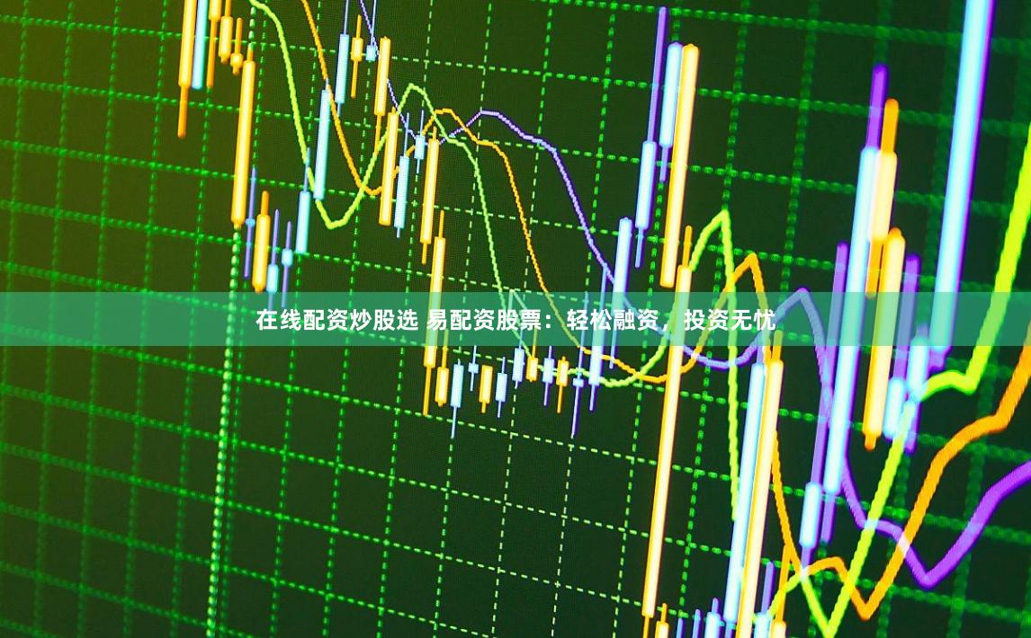 在线配资炒股选 易配资股票：轻松融资，投资无忧