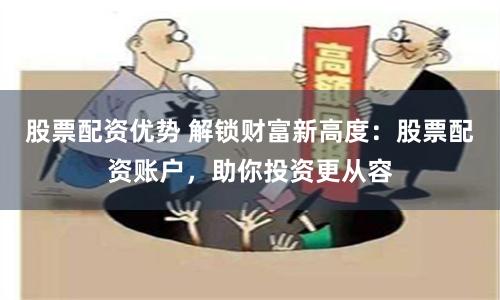 股票配资优势 解锁财富新高度：股票配资账户，助你投资更从容