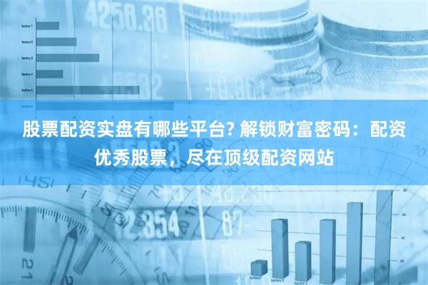 股票配资实盘有哪些平台? 解锁财富密码：配资优秀股票，尽在顶级配资网站