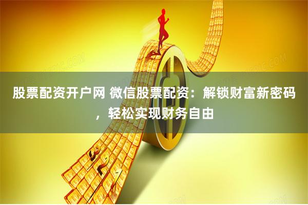 股票配资开户网 微信股票配资：解锁财富新密码，轻松实现财务自由