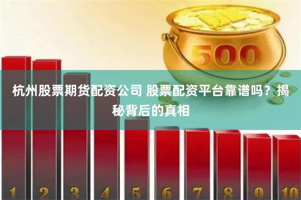 杭州股票期货配资公司 股票配资平台靠谱吗？揭秘背后的真相