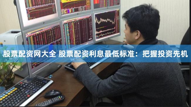 股票配资网大全 股票配资利息最低标准：把握投资先机