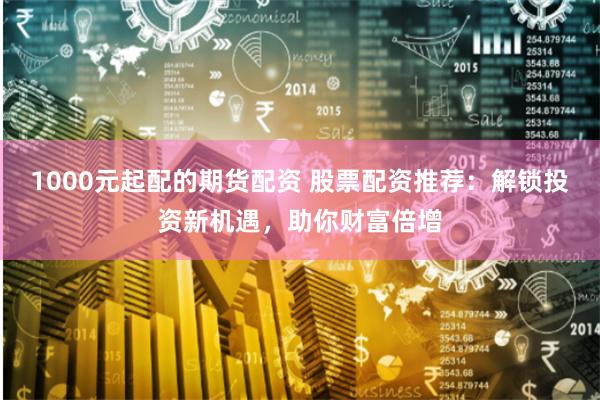 1000元起配的期货配资 股票配资推荐：解锁投资新机遇，助你财富倍增