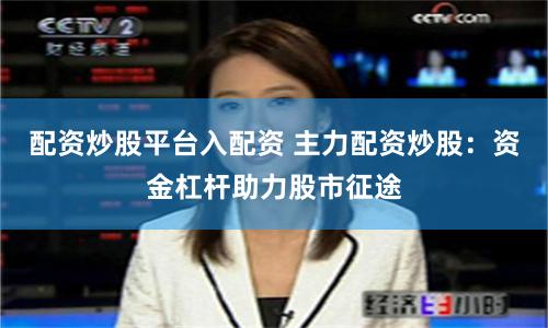 配资炒股平台入配资 主力配资炒股：资金杠杆助力股市征途