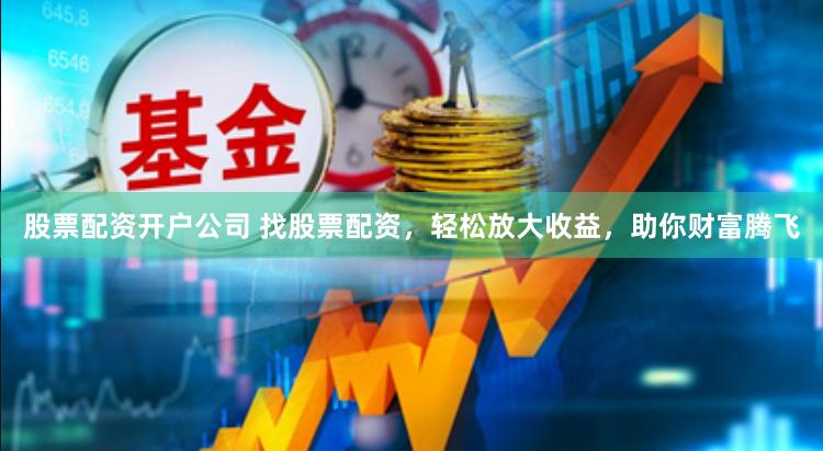 股票配资开户公司 找股票配资，轻松放大收益，助你财富腾飞