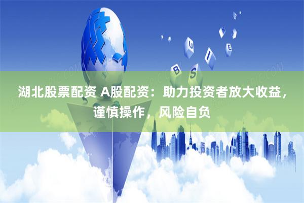 湖北股票配资 A股配资：助力投资者放大收益，谨慎操作，风险自负