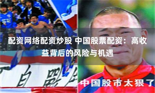 配资网络配资炒股 中国股票配资：高收益背后的风险与机遇