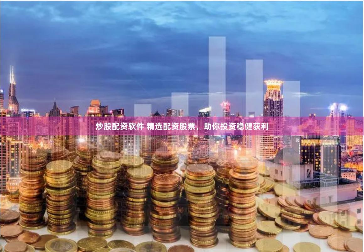 炒股配资软件 精选配资股票，助你投资稳健获利