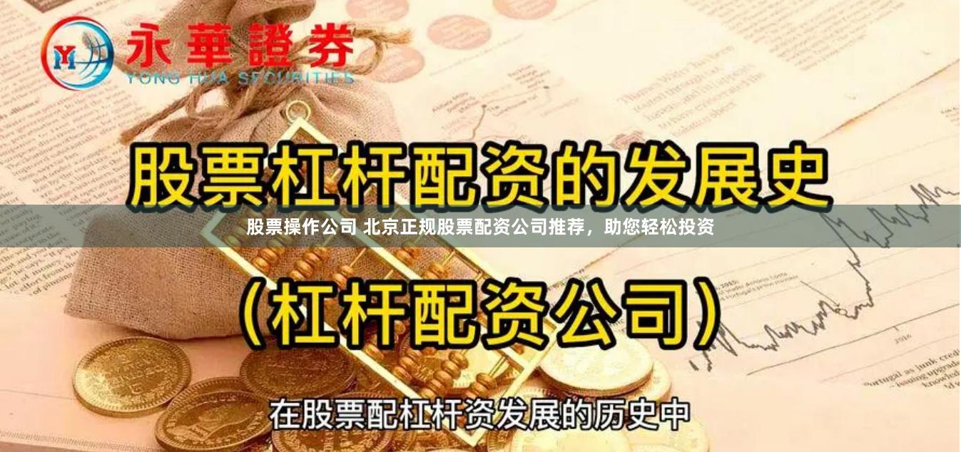 股票操作公司 北京正规股票配资公司推荐，助您轻松投资