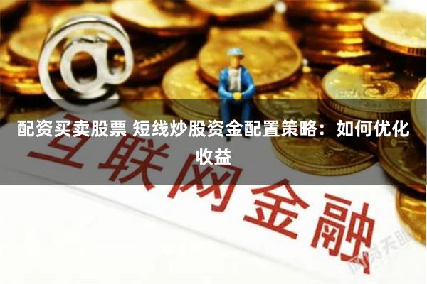 配资买卖股票 短线炒股资金配置策略：如何优化收益