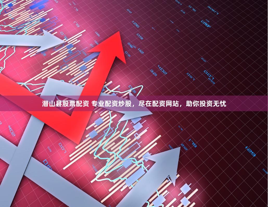 潜山县股票配资 专业配资炒股，尽在配资网站，助你投资无忧