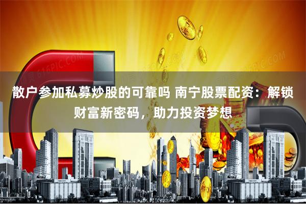 散户参加私募炒股的可靠吗 南宁股票配资：解锁财富新密码，助力投资梦想