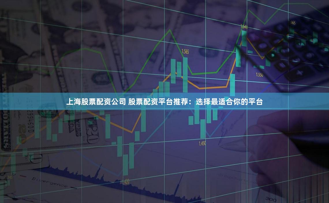 上海股票配资公司 股票配资平台推荐：选择最适合你的平台