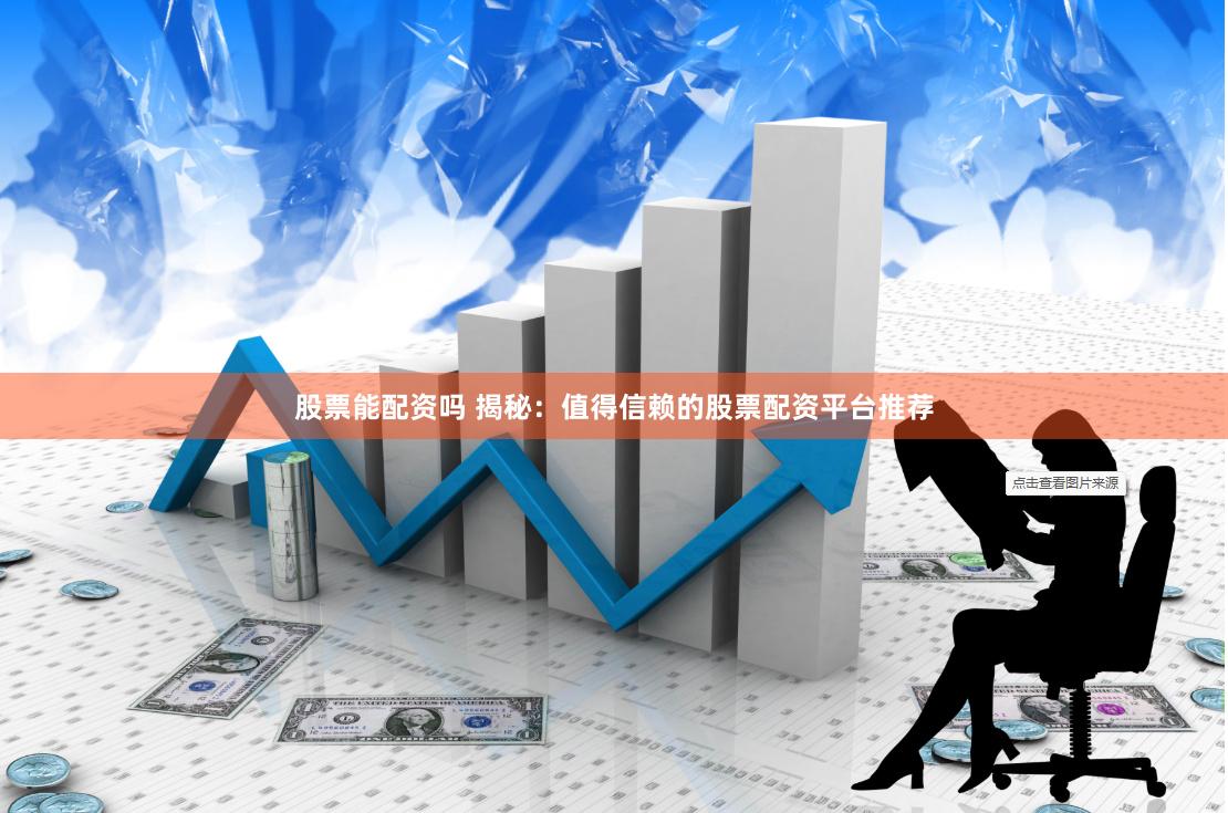 股票能配资吗 揭秘：值得信赖的股票配资平台推荐