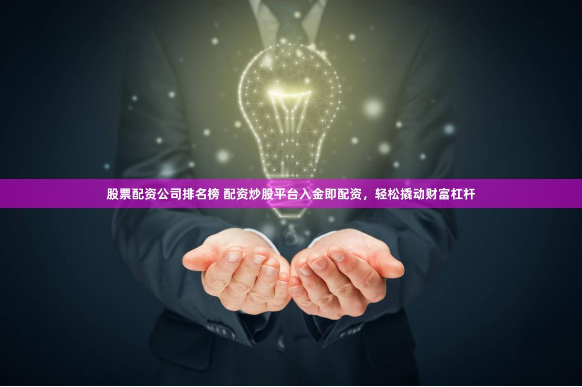 股票配资公司排名榜 配资炒股平台入金即配资，轻松撬动财富杠杆