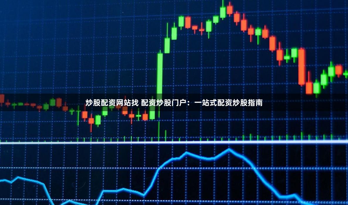 炒股配资网站找 配资炒股门户：一站式配资炒股指南