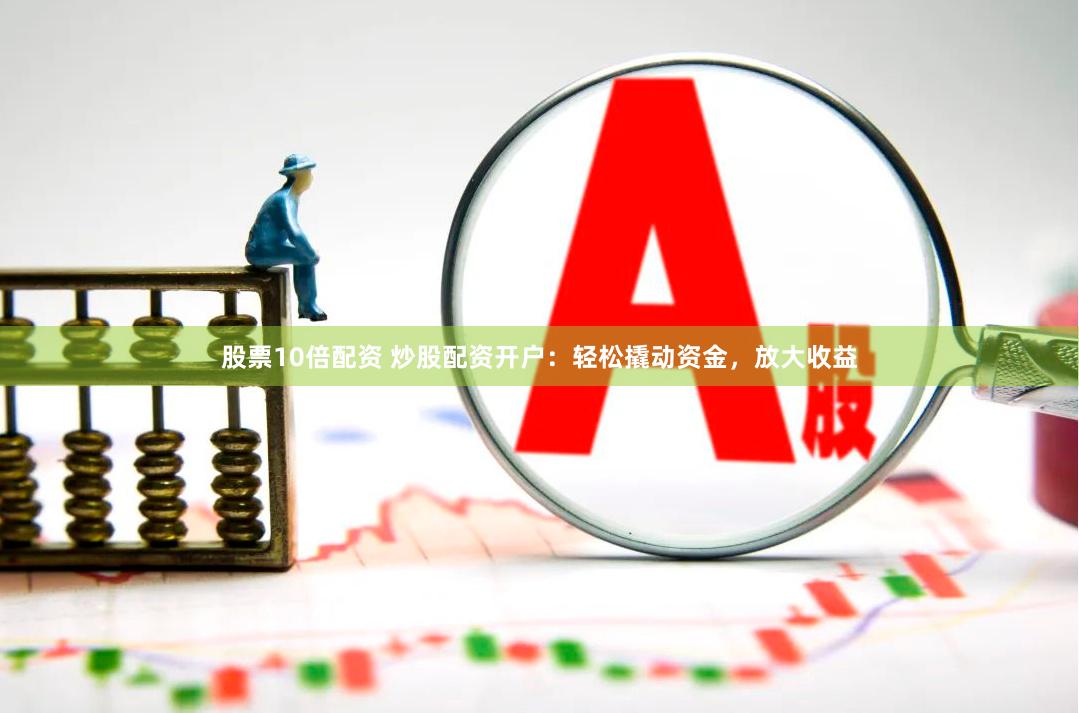股票10倍配资 炒股配资开户：轻松撬动资金，放大收益
