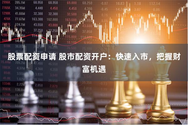 股票配资申请 股市配资开户：快速入市，把握财富机遇