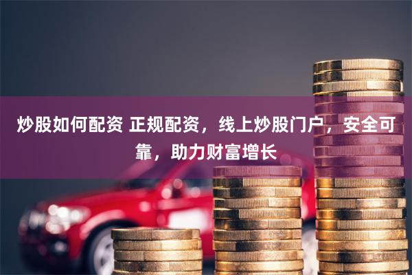 炒股如何配资 正规配资，线上炒股门户，安全可靠，助力财富增长