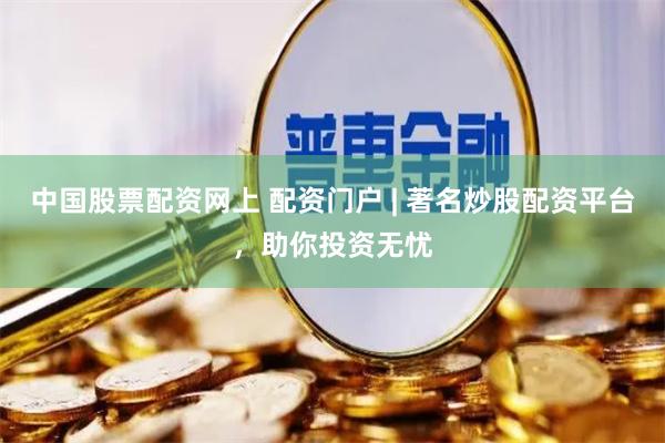 中国股票配资网上 配资门户 | 著名炒股配资平台，助你投资无忧